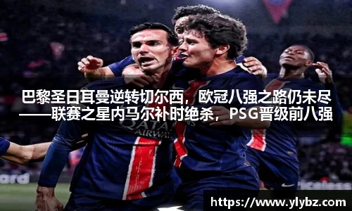 巴黎圣日耳曼逆转切尔西,欧冠八强之路仍未尽——联赛之星内马尔补时绝杀,PSG晋级前八强