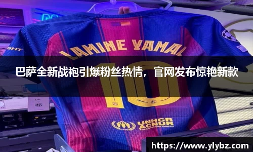 巴萨全新战袍引爆粉丝热情,官网发布惊艳新款