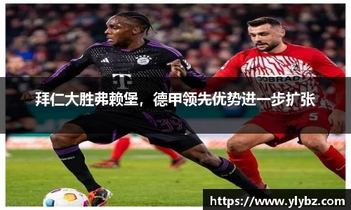 拜仁大胜弗赖堡,德甲领先优势进一步扩张