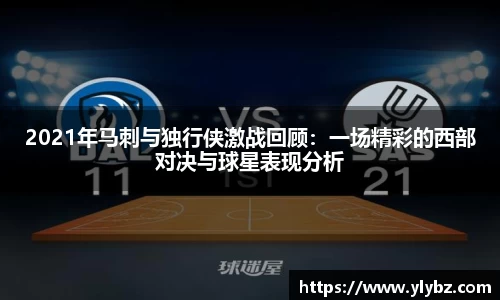2021年马刺与独行侠激战回顾:一场精彩的西部对决与球星表现分析