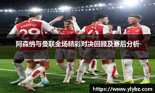 阿森纳与曼联全场精彩对决回顾及赛后分析